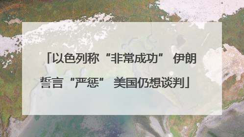以色列称“非常成功” 伊朗誓言“严惩” 美国仍想谈判