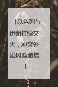 以色列与伊朗持续交火，冲突外溢风险激增