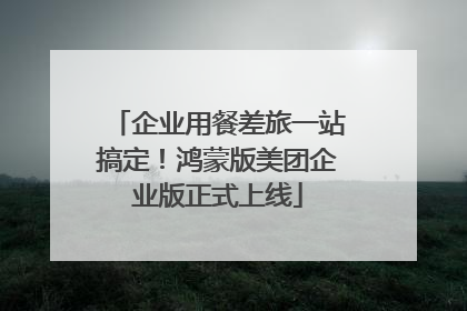企业用餐差旅一站搞定！鸿蒙版美团企业版正式上线