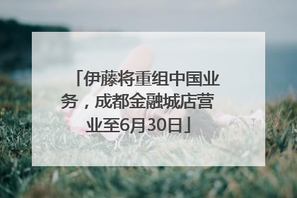 伊藤将重组中国业务，成都金融城店营业至6月30日