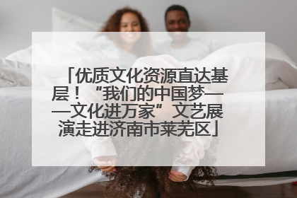 优质文化资源直达基层！“我们的中国梦——文化进万家”文艺展演走进济南市莱芜区