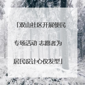 双山社区开展便民专场活动 志愿者为居民设计心仪发型