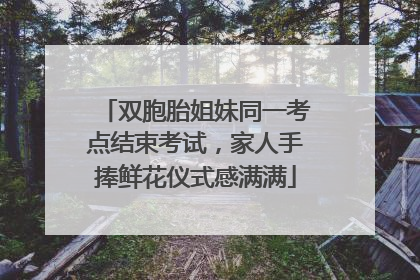 双胞胎姐妹同一考点结束考试，家人手捧鲜花仪式感满满