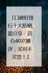 口碑好排行十大防晒霜分享：适合40岁测评，买对不买贵！