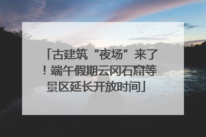 古建筑“夜场”来了！端午假期云冈石窟等景区延长开放时间
