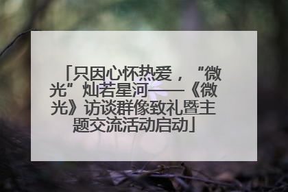 只因心怀热爱，“微光”灿若星河——《微光》访谈群像致礼暨主题交流活动启动