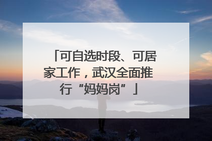 可自选时段、可居家工作，武汉全面推行“妈妈岗”