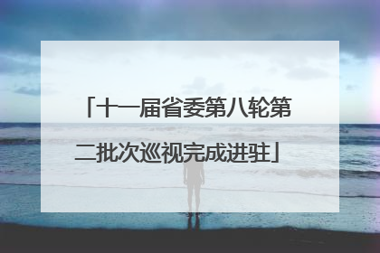 十一届省委第八轮第二批次巡视完成进驻