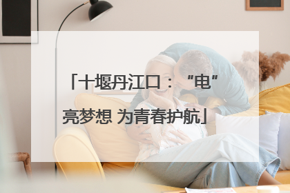 十堰丹江口：“电”亮梦想 为青春护航