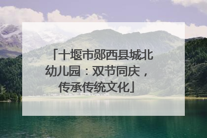 十堰市郧西县城北幼儿园：双节同庆，传承传统文化