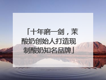 十年磨一剑，茉酸奶创始人打造现制酸奶知名品牌