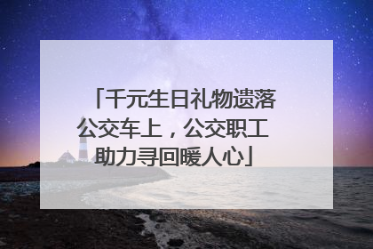 千元生日礼物遗落公交车上，公交职工助力寻回暖人心