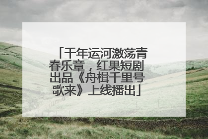 千年运河激荡青春乐章，红果短剧出品《舟楫千里号歌来》上线播出