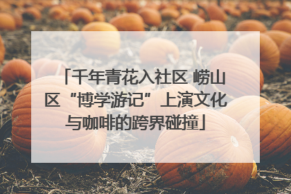 千年青花入社区 崂山区“博学游记”上演文化与咖啡的跨界碰撞