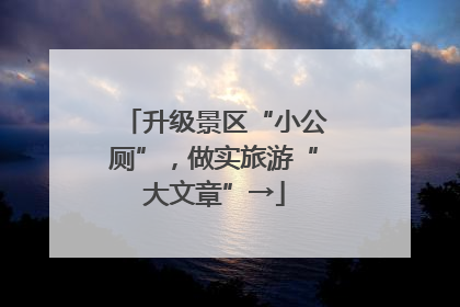 升级景区“小公厕”，做实旅游“大文章”→