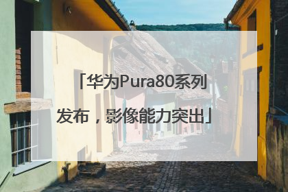 华为Pura80系列发布，影像能力突出