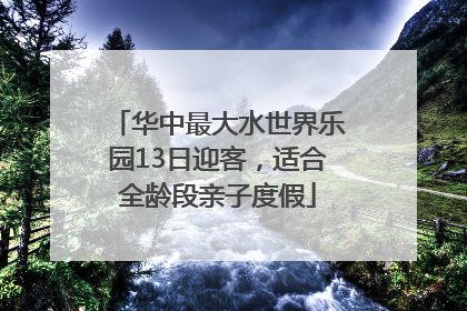 华中最大水世界乐园13日迎客，适合全龄段亲子度假