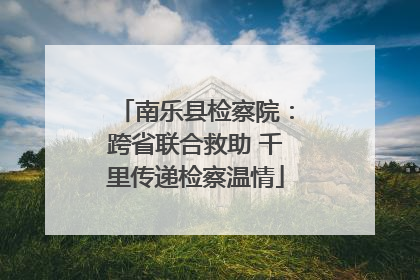 南乐县检察院：跨省联合救助 千里传递检察温情