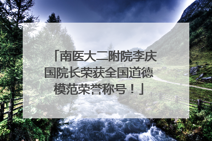 南医大二附院李庆国院长荣获全国道德模范荣誉称号！
