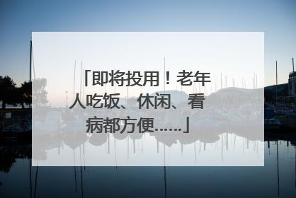 即将投用！老年人吃饭、休闲、看病都方便……