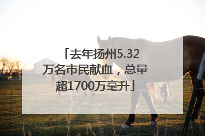 去年扬州5.32万名市民献血，总量超1700万毫升