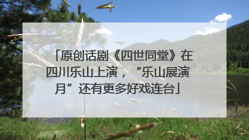 原创话剧《四世同堂》在四川乐山上演，“乐山展演月”还有更多好戏连台