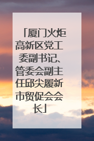 厦门火炬高新区党工委副书记、管委会副主任邱尖履新市贸促会会长