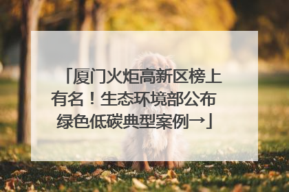 厦门火炬高新区榜上有名！生态环境部公布绿色低碳典型案例→