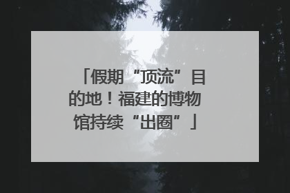 假期“顶流”目的地！福建的博物馆持续“出圈”