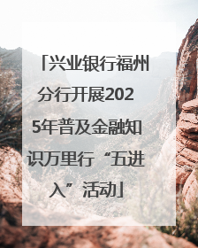 兴业银行福州分行开展2025年普及金融知识万里行“五进入”活动
