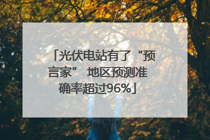 光伏电站有了“预言家” 地区预测准确率超过96%