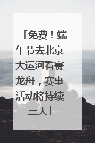 免费！端午节去北京大运河看赛龙舟，赛事活动将持续三天