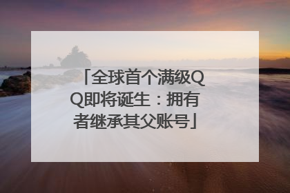 全球首个满级QQ即将诞生：拥有者继承其父账号