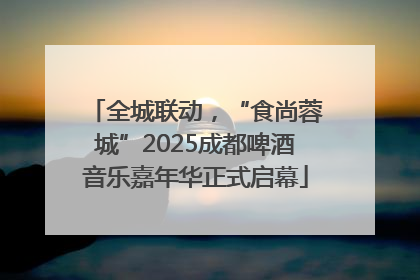 全城联动，“食尚蓉城”2025成都啤酒音乐嘉年华正式启幕