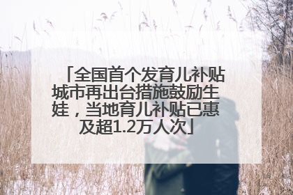 全国首个发育儿补贴城市再出台措施鼓励生娃，当地育儿补贴已惠及超1.2万人次