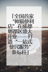 全国首家“帅猫便利店”在成都郫都区盛大开业——打造“一站式便民服务”新标杆