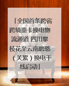 全国首条跨省跨境重卡换电物流通道 四川攀枝花至云南磨憨（关累）换电干线启动