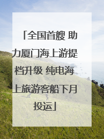 全国首艘 助力厦门海上游提档升级 纯电海上旅游客船下月投运
