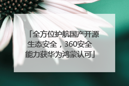 全方位护航国产开源生态安全，360安全能力获华为鸿蒙认可