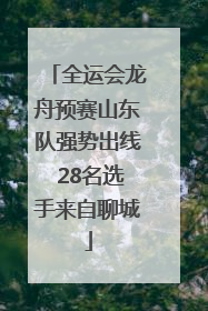 全运会龙舟预赛山东队强势出线 28名选手来自聊城