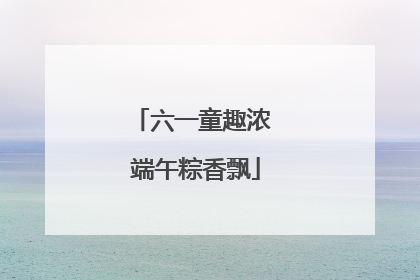 六一童趣浓 端午粽香飘