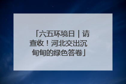 六五环境日｜请查收！河北交出沉甸甸的绿色答卷