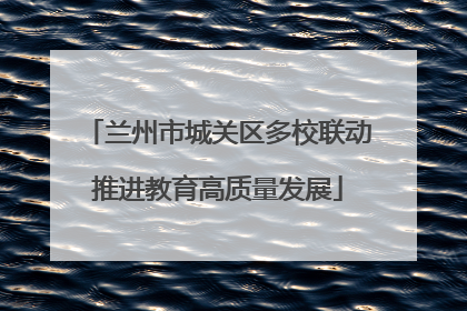 兰州市城关区多校联动推进教育高质量发展