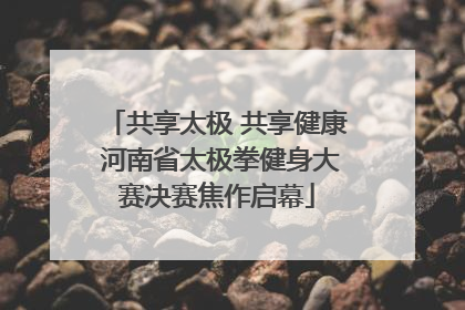 共享太极 共享健康 河南省太极拳健身大赛决赛焦作启幕