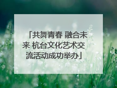 共舞青春 融合未来 杭台文化艺术交流活动成功举办