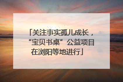 关注事实孤儿成长，“宝贝书桌”公益项目在浏阳等地进行