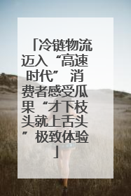 冷链物流迈入“高速时代” 消费者感受瓜果“才下枝头就上舌头”极致体验