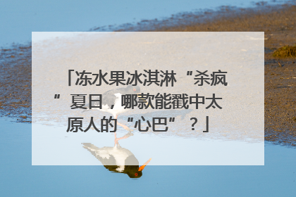 冻水果冰淇淋“杀疯”夏日，哪款能戳中太原人的“心巴”？