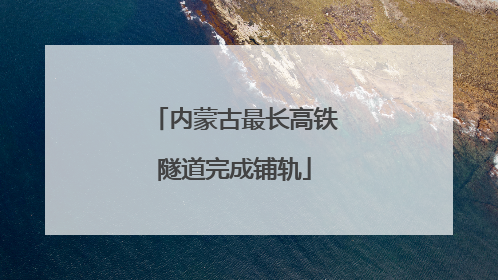 内蒙古最长高铁隧道完成铺轨