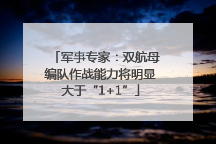 军事专家：双航母编队作战能力将明显大于“1+1”